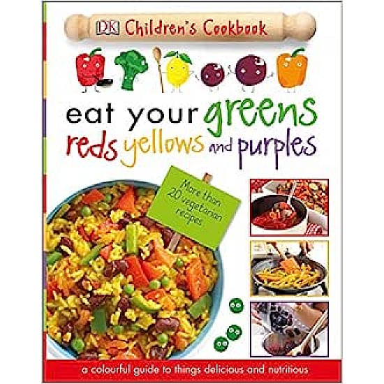 Eat Your Greens Reds Yellows and Purples: A Colourful Guide to things Delicious and Nutritious