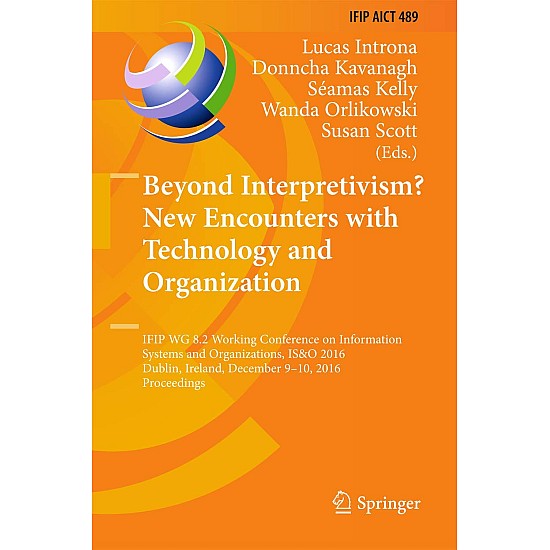 Beyond Interpretivism? New Encounters with Technology and Organization: IFIP WG 8.2 Working Conference on Information Systems and Organizations, IS&O ... December 9-10, 2016, Proceedings: 489
